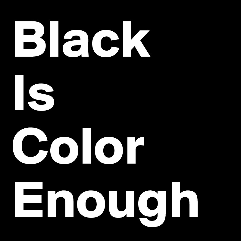 Black 
Is 
Color
Enough