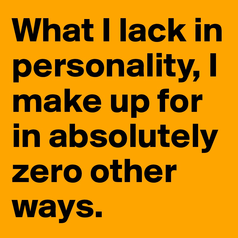 What I lack in personality, I make up for in absolutely zero other ways.