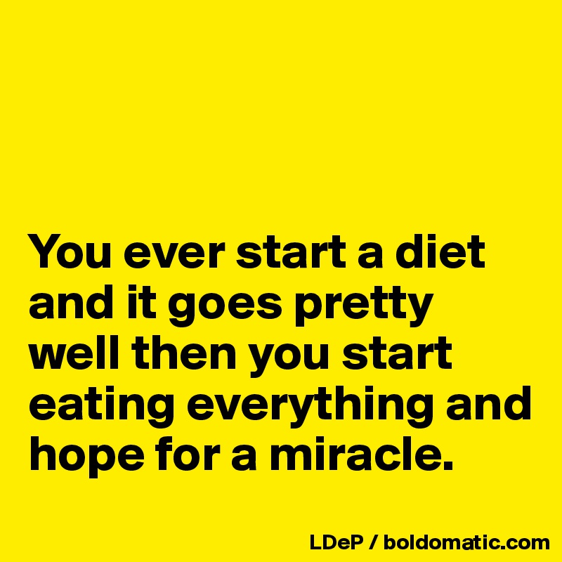 



You ever start a diet and it goes pretty well then you start eating everything and hope for a miracle. 