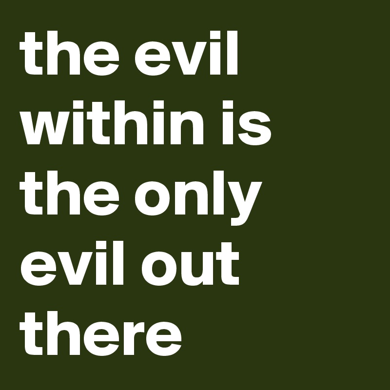 the evil within is the only evil out there