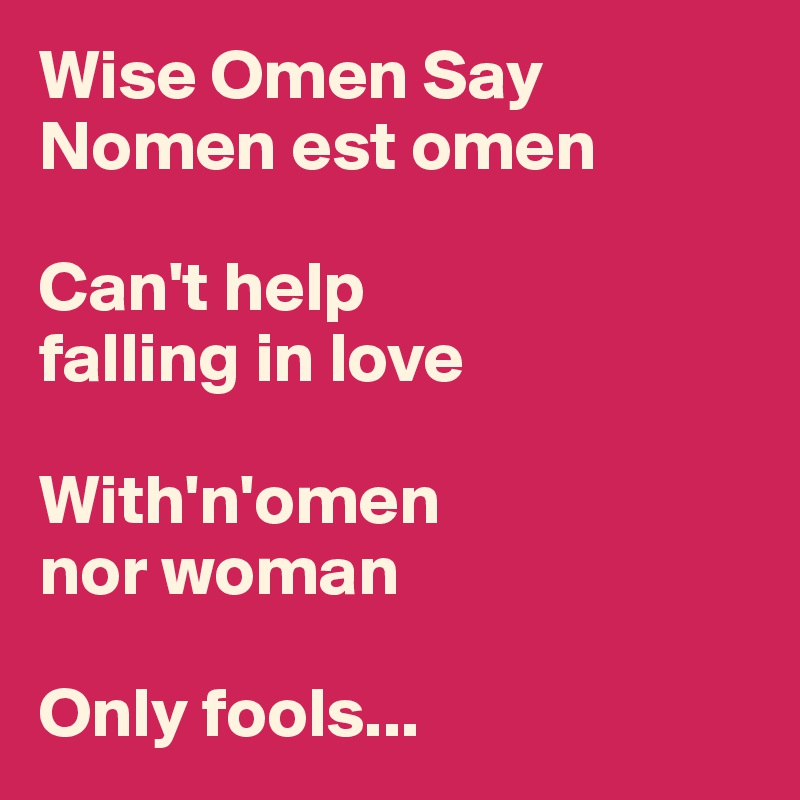 Wise Omen Say
Nomen est omen

Can't help 
falling in love

With'n'omen 
nor woman

Only fools...