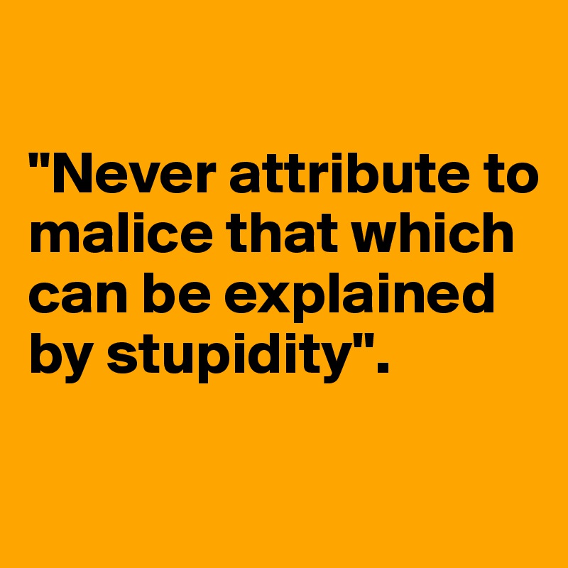 

"Never attribute to malice that which can be explained by stupidity".

