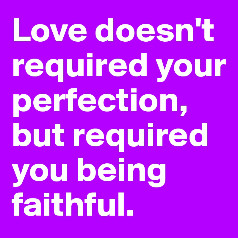 Love doesn't required your perfection, but required you being faithful.