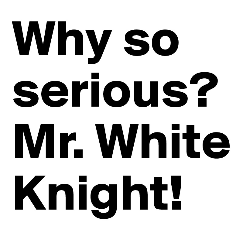 Why so serious?
Mr. White Knight!