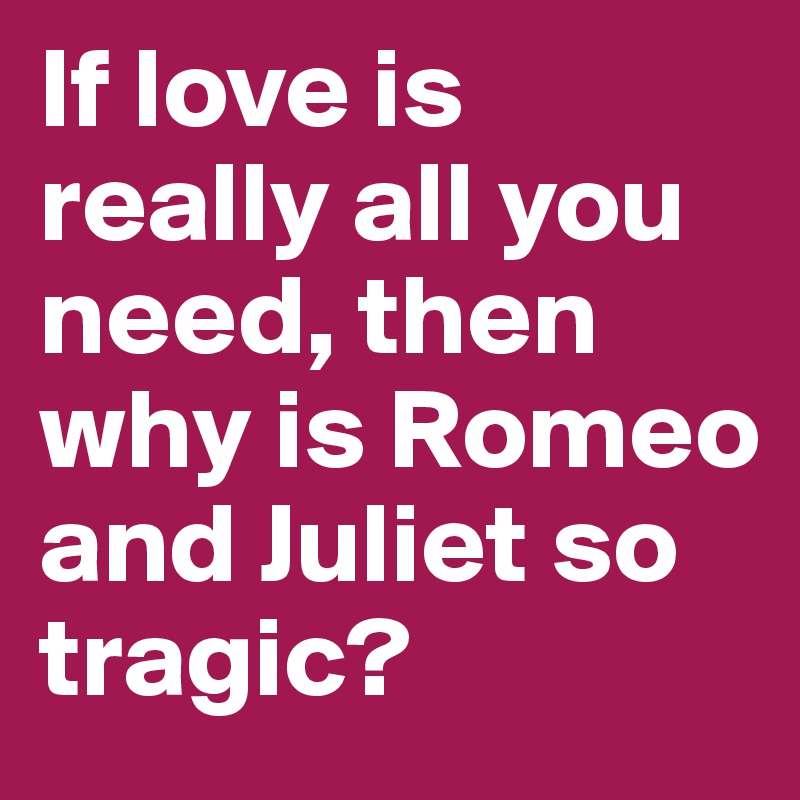 If love is really all you need, then why is Romeo and Juliet so tragic? 