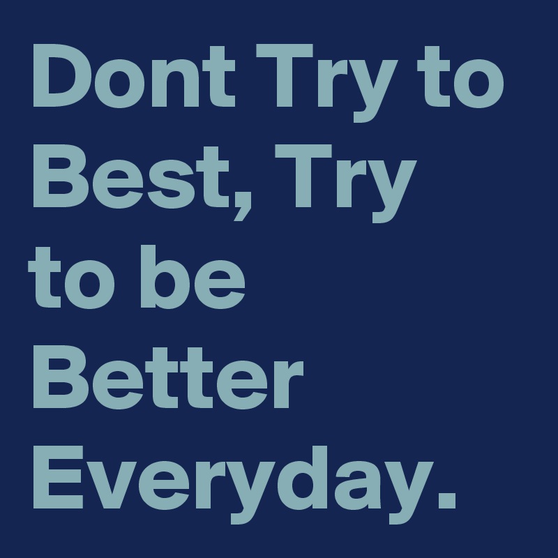 Dont Try to Best, Try to be Better
Everyday.
