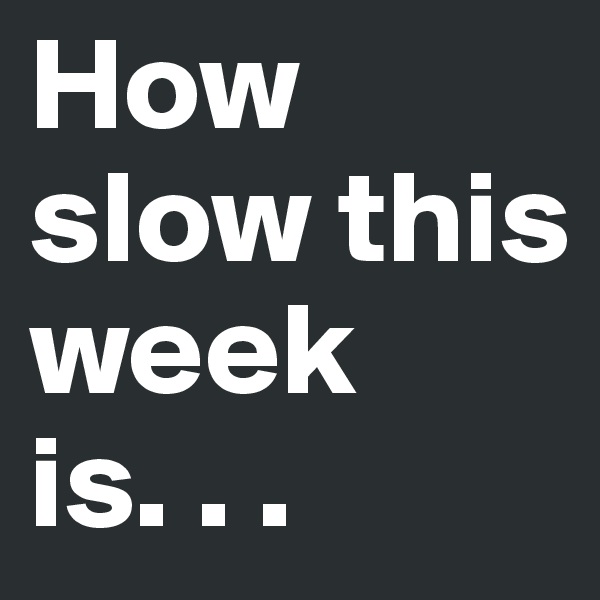 How slow this week is. . .