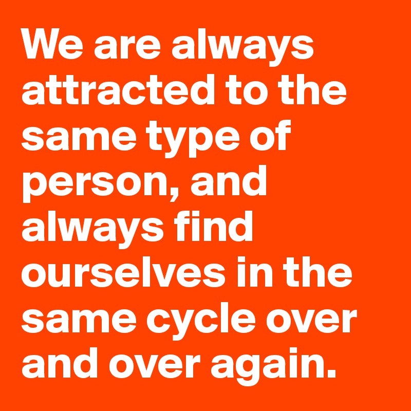 We are always attracted to the same type of person, and always find ourselves in the same cycle over and over again.