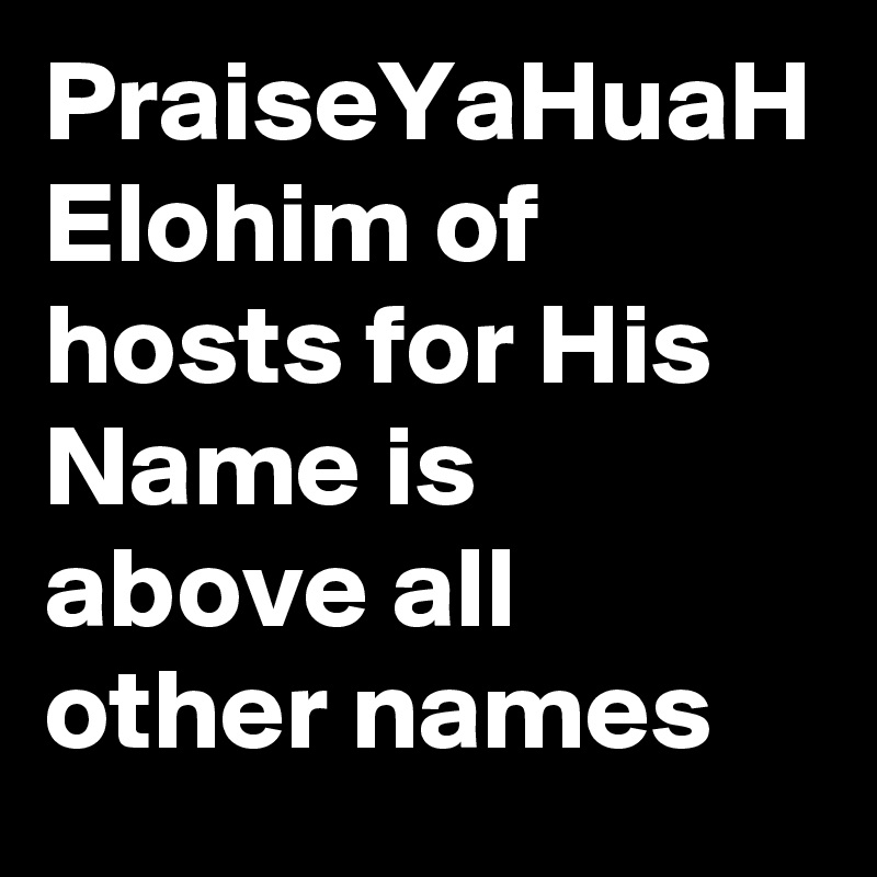 PraiseYaHuaH Elohim of hosts for His Name is above all other names