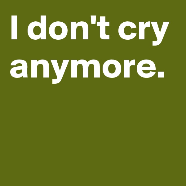 I don't cry anymore.

