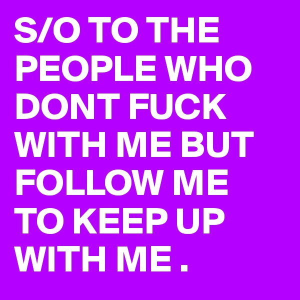 S/O TO THE
PEOPLE WHO
DONT FUCK 
WITH ME BUT FOLLOW ME TO KEEP UP WITH ME . 