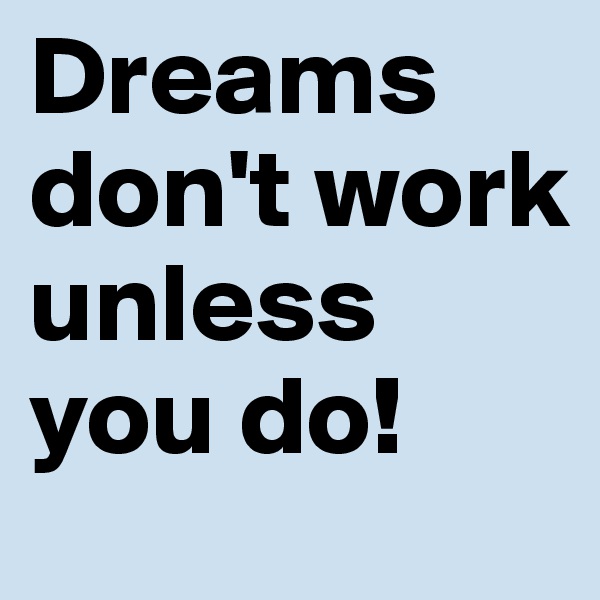 Dreams don't work unless you do!
