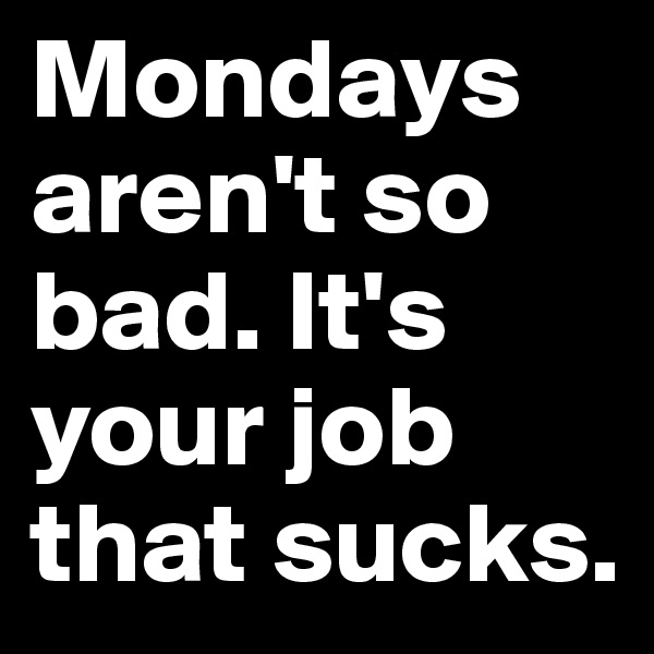 Mondays aren't so bad. It's your job that sucks.