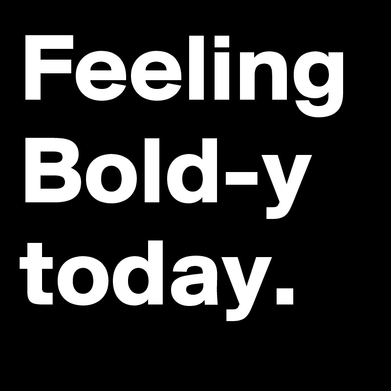 Feeling Bold-y today.