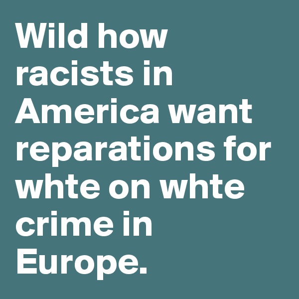 Wild how racists in America want reparations for whte on whte crime in Europe. 