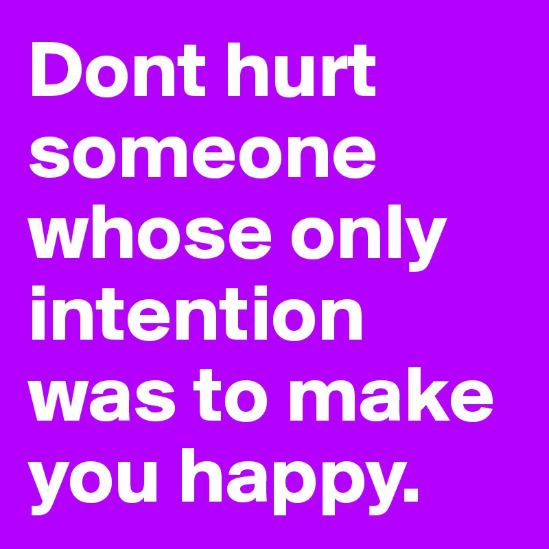 Dont hurt someone whose only intention was to make you happy.