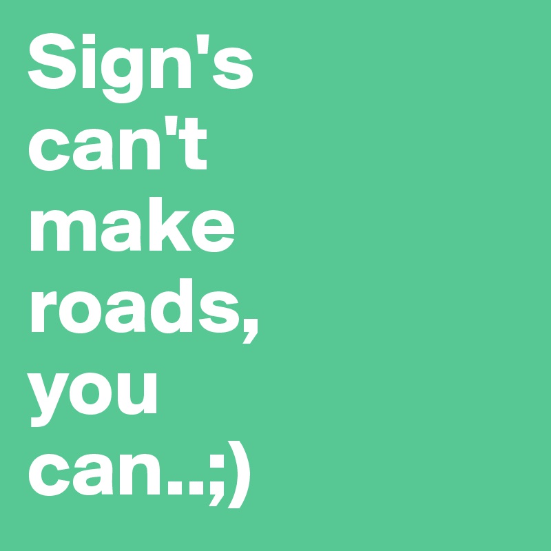 Sign's 
can't 
make 
roads,
you 
can..;)