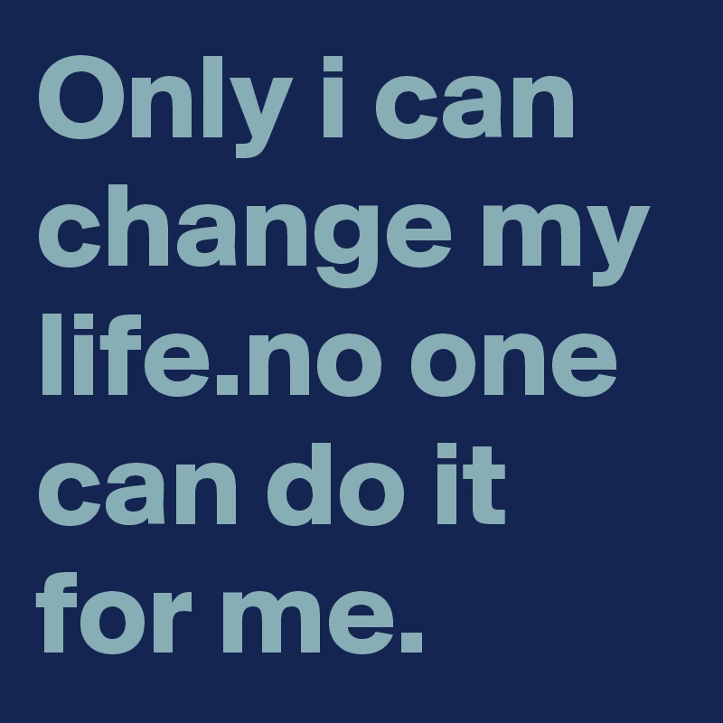 Only i can change my life.no one can do it for me.
