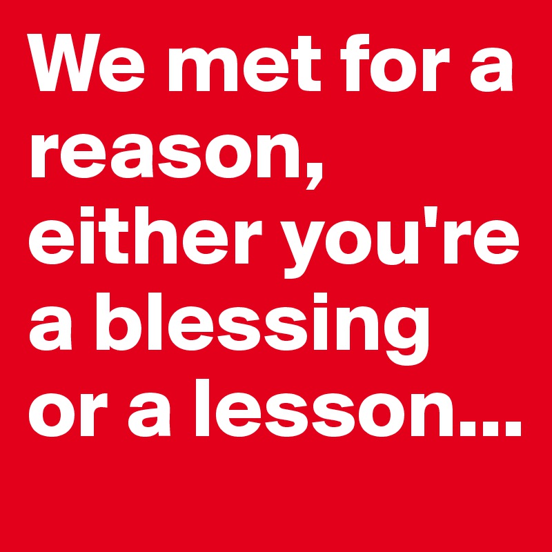 We met for a reason, either you're a blessing or a lesson...