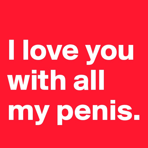 
I love you with all my penis.