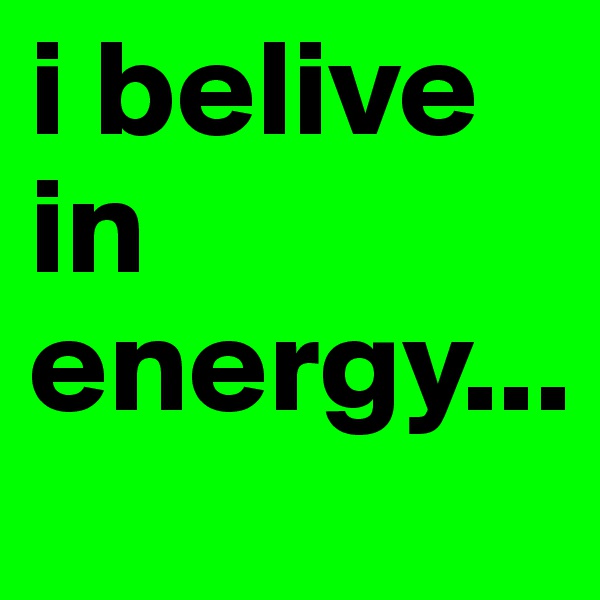 i belive in energy...