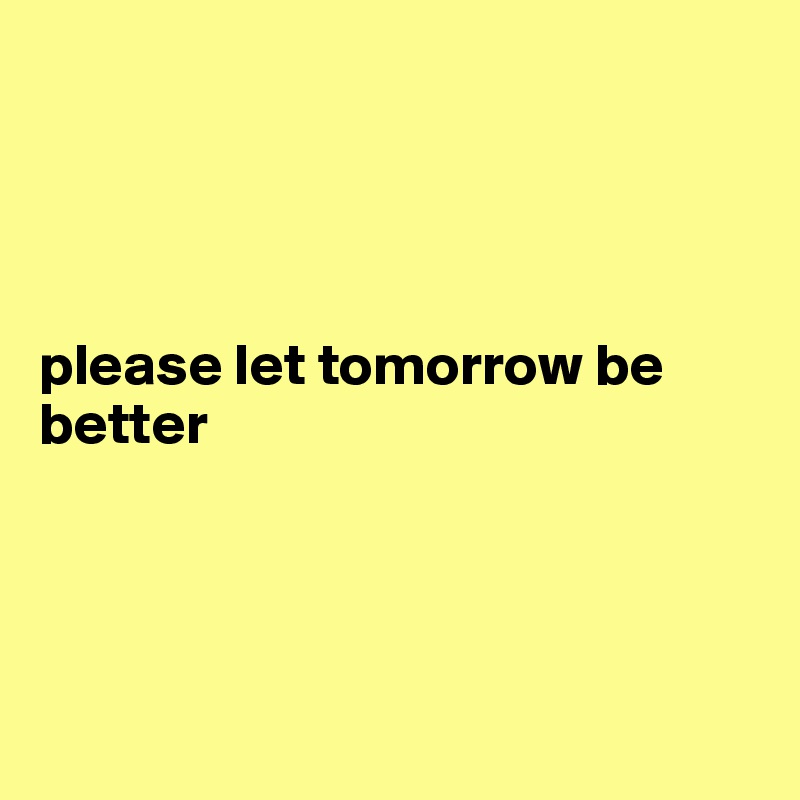 




please let tomorrow be better




