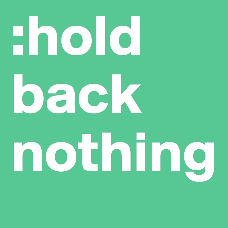 :hold back nothing