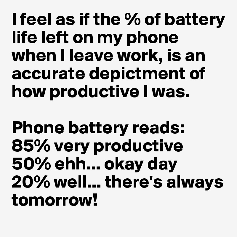 I feel as if the % of battery life left on my phone when I leave work, is an accurate depictment of how productive I was. 

Phone battery reads:
85% very productive
50% ehh... okay day
20% well... there's always tomorrow! 