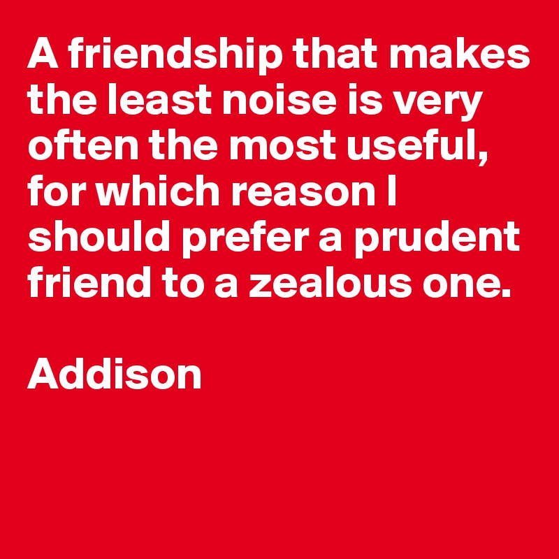 A friendship that makes the least noise is very often the most useful, for which reason I should prefer a prudent friend to a zealous one.

Addison

