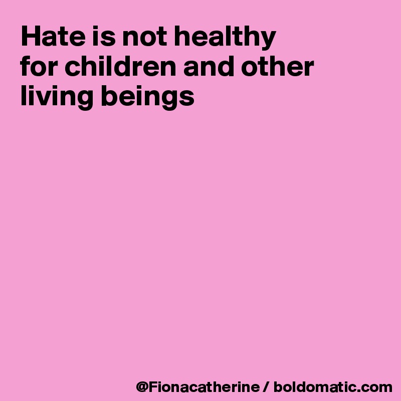 Hate is not healthy
for children and other
living beings








