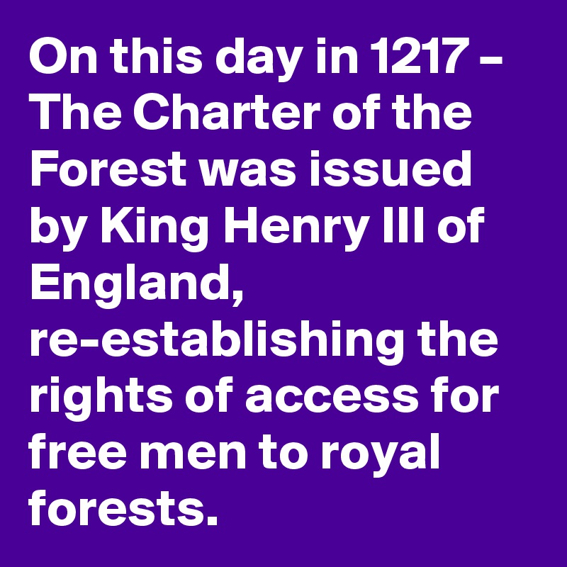 On this day in 1217 – The Charter of the Forest was issued by King Henry III of England, re-establishing the rights of access for free men to royal forests.