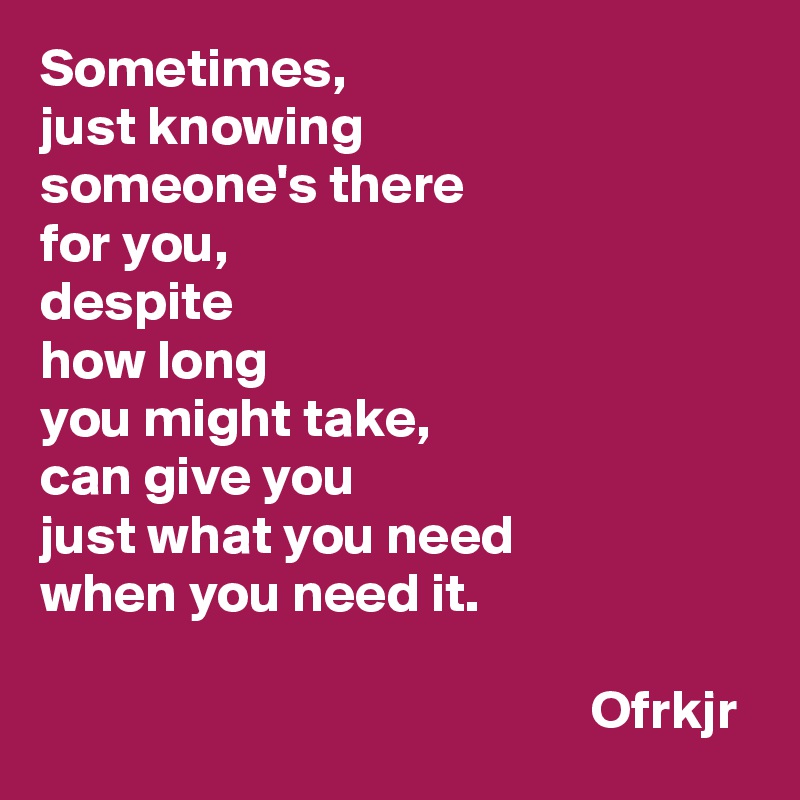 Sometimes, 
just knowing 
someone's there 
for you, 
despite 
how long 
you might take, 
can give you 
just what you need 
when you need it.

                                                  Ofrkjr