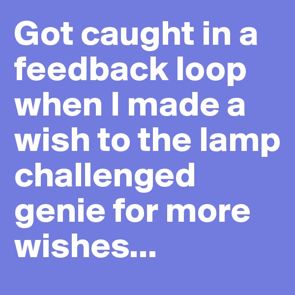Got caught in a feedback loop when I made a wish to the lamp challenged genie for more wishes...