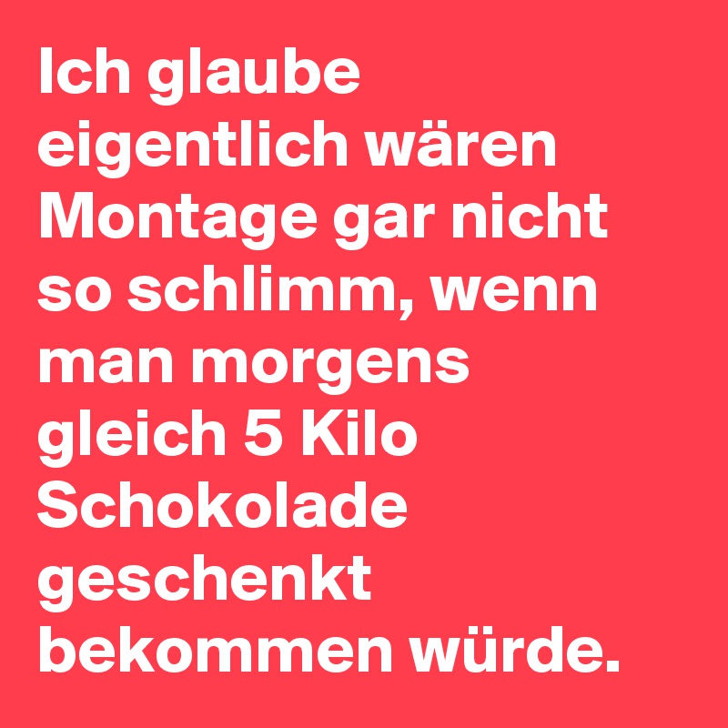 Ich glaube eigentlich wären Montage gar nicht so schlimm, wenn man morgens gleich 5 Kilo Schokolade geschenkt bekommen würde. 