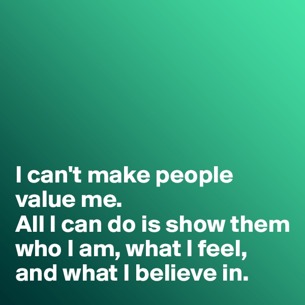 





I can't make people value me. 
All I can do is show them who I am, what I feel, and what I believe in. 