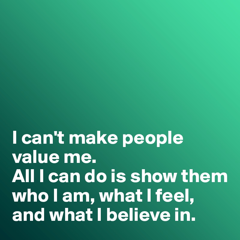 





I can't make people value me. 
All I can do is show them who I am, what I feel, and what I believe in. 