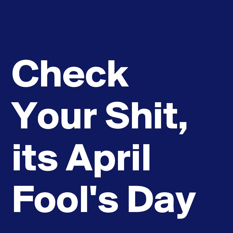
Check Your Shit, its April Fool's Day