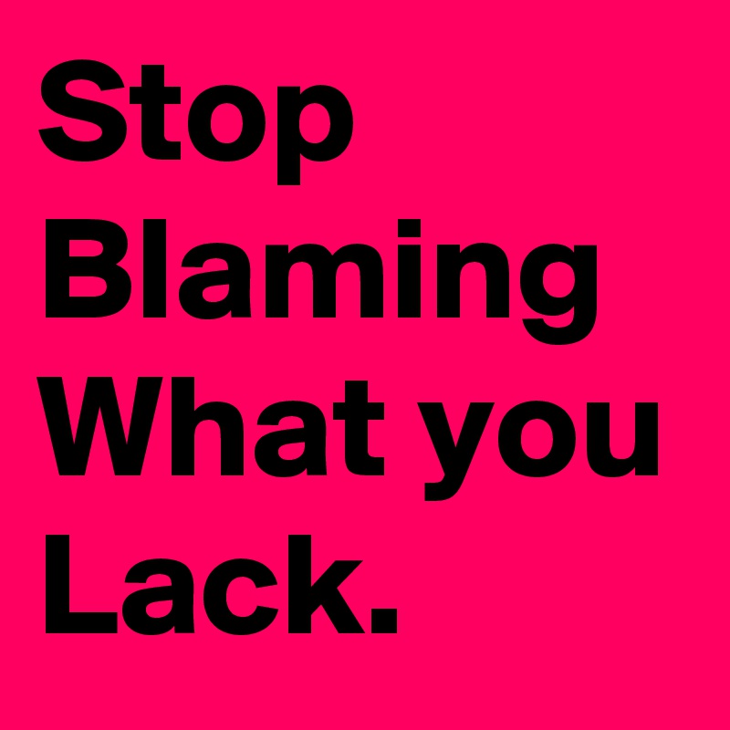 Stop Blaming What you Lack. 