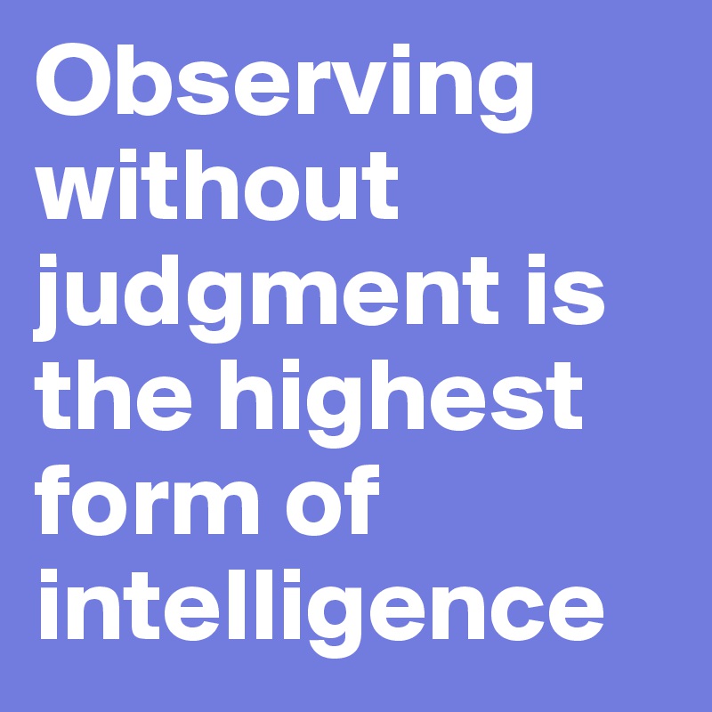 Observing without judgment is the highest form of intelligence