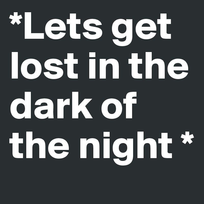 *Lets get lost in the dark of the night *