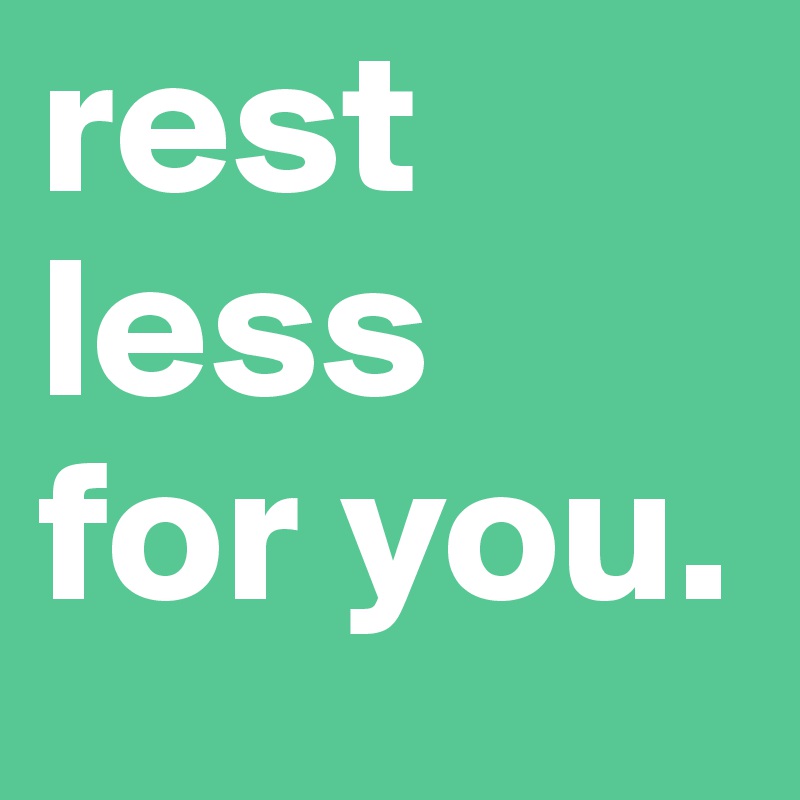 rest
less
for you.