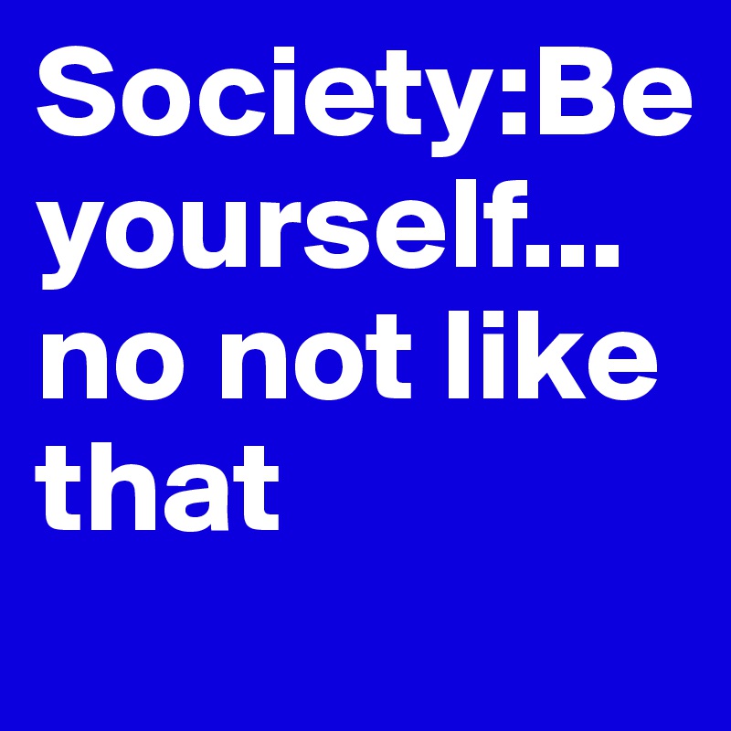 Society:Be yourself...no not like that