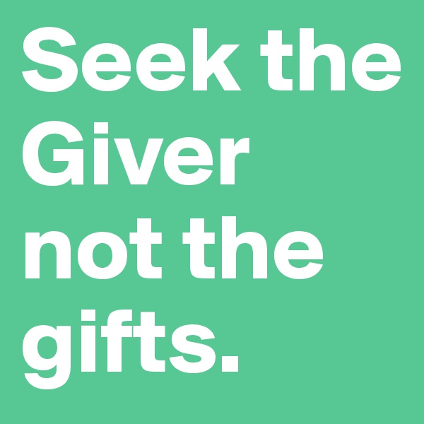Seek the Giver not the gifts. 