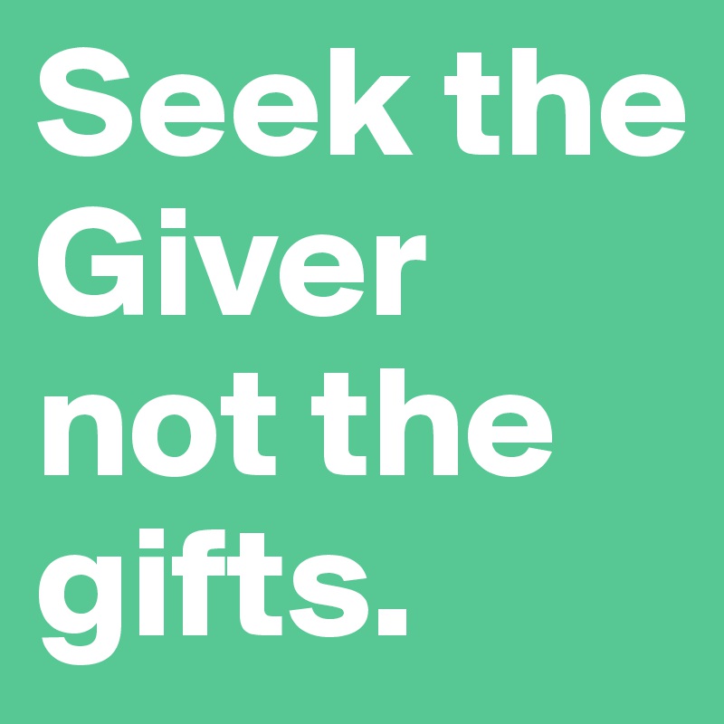 Seek the Giver not the gifts. 