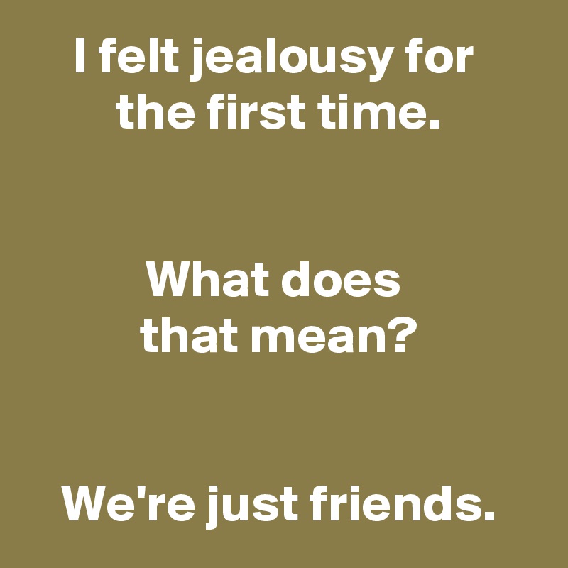 I felt jealousy for 
the first time.


What does 
that mean?


We're just friends.