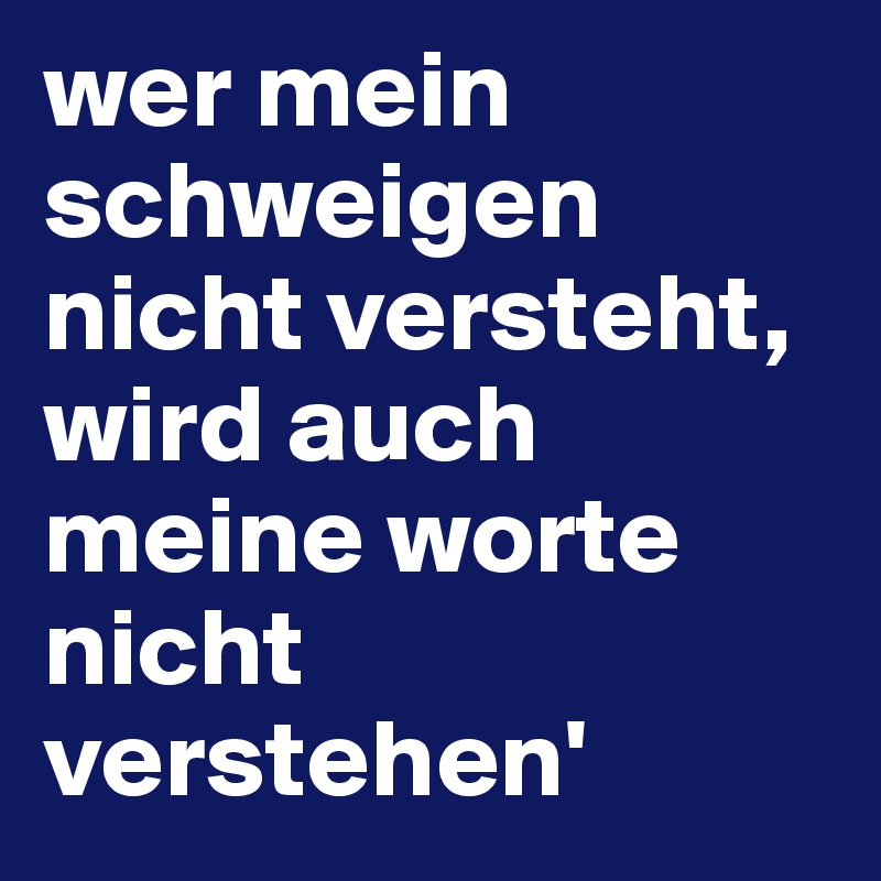 wer mein schweigen nicht versteht, wird auch meine worte nicht verstehen'