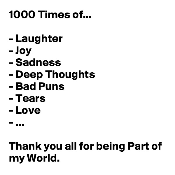 1000 Times of...

- Laughter
- Joy
- Sadness
- Deep Thoughts
- Bad Puns
- Tears
- Love
- ...

Thank you all for being Part of my World. 