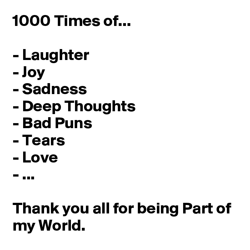 1000 Times of...

- Laughter
- Joy
- Sadness
- Deep Thoughts
- Bad Puns
- Tears
- Love
- ...

Thank you all for being Part of my World. 