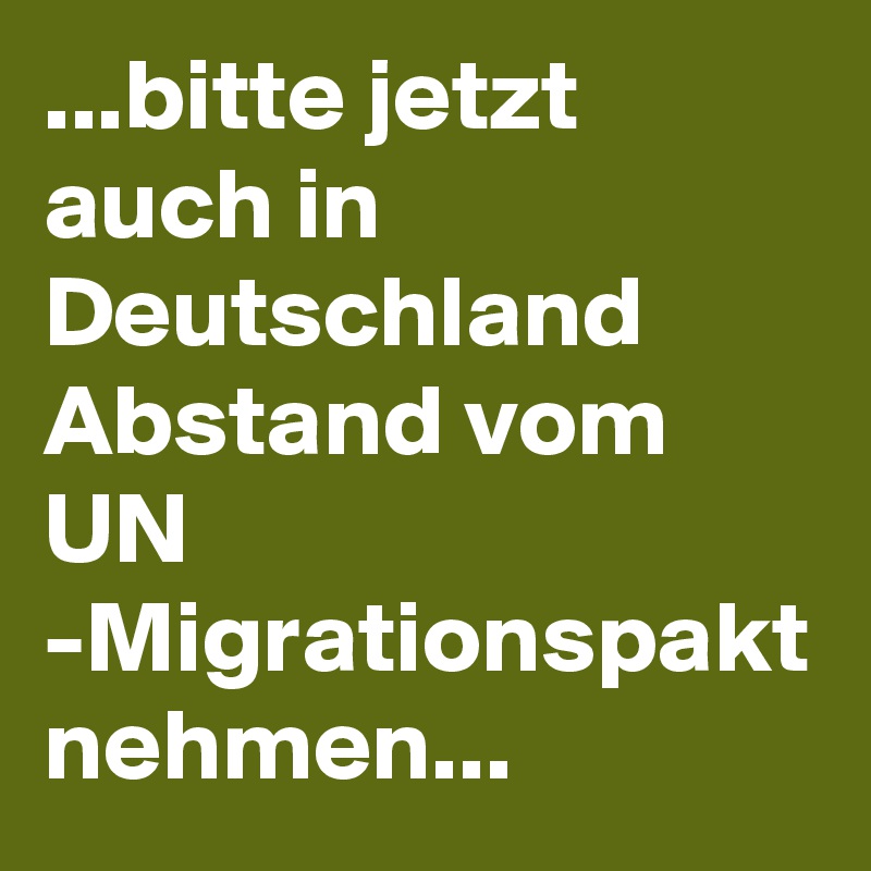...bitte jetzt auch in Deutschland Abstand vom UN -Migrationspakt
nehmen...