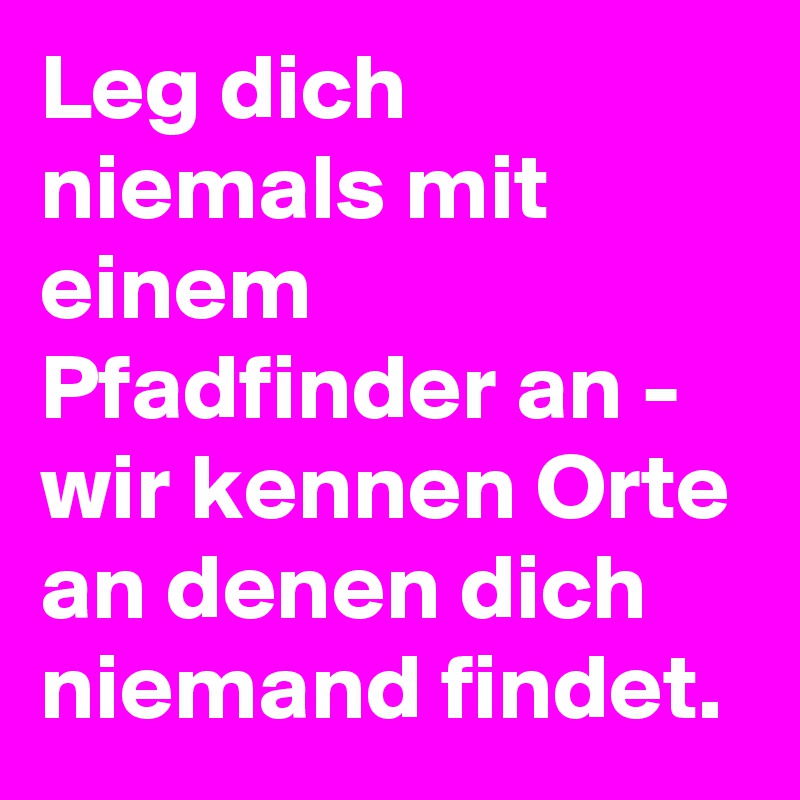 Leg dich niemals mit einem Pfadfinder an - wir kennen Orte an denen dich niemand findet.